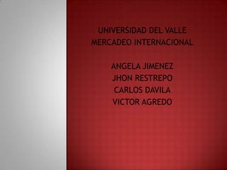 UNIVERSIDAD DEL VALLE
MERCADEO INTERNACIONAL
ANGELA JIMENEZ
JHON RESTREPO
CARLOS DAVILA
VICTOR AGREDO
 