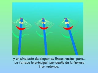 y un sindicato de elegantes líneas rectas, pero... 
Le faltaba lo principal: ser dueño de la famosa 
flor redonda. 
 