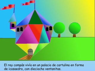 El rey compás vivía en un palacio de cartulina en forma 
de icosaedro, con dieciocho ventanitas. 
 