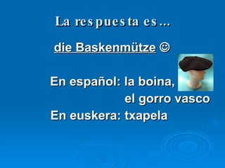 La respuesta es... die Baskenm ütze      En espa ñol: la boina,   el gorro vasco En euskera: txapela  