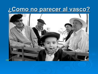 ¿ Como  no parecer al vasco? http:// www.youtube.com /watch?v=poqIHzZg55w 