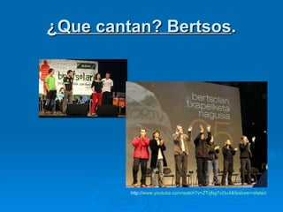 ¿Que cantan? Bertsos . http:// www.youtube.com /watch?v=ZTqNg7vt3u4&feature=related 