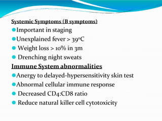 Systemic Symptoms (B symptoms)
⚫Important in staging
⚫Unexplained fever > 390C
⚫ Weight loss > 10% in 3m
⚫ Drenching night...