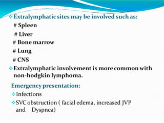 Extralymphaticsites may be involved such as:
# Spleen
# Liver
# Bone marrow
# Lung
# CNS
Extralymphatic involvement is m...