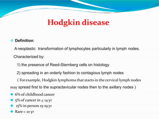 Hodgkin disease
 Definition:
A neoplastic transformation of lymphocytes particularly in lymph nodes.
Characterized by:
1)...