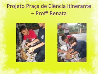 Projeto Praça de Ciência itinerante
– Profª Renata
 