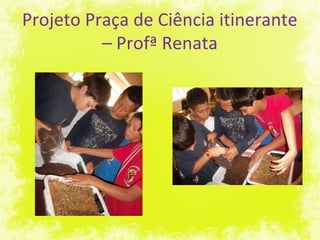 Projeto Praça de Ciência itinerante
– Profª Renata
 