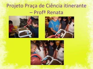 Projeto Praça de Ciência itinerante
– Profª Renata
 