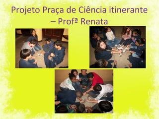 Projeto Praça de Ciência itinerante
– Profª Renata
 