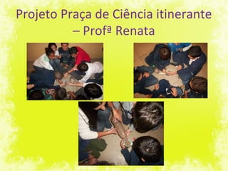 Projeto Praça de Ciência itinerante
– Profª Renata
 