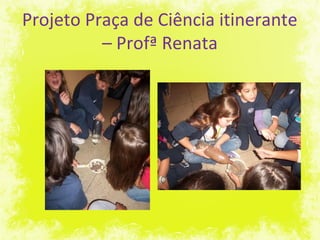 Projeto Praça de Ciência itinerante
– Profª Renata
 