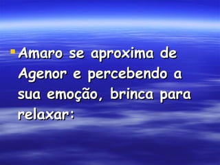 Amaro se aproxima de Agenor e percebendo a sua emoção, brinca para relaxar: 