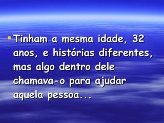 Tinham a mesma idade, 32 anos, e histórias diferentes, mas algo dentro dele chamava-o para ajudar aquela pessoa...  