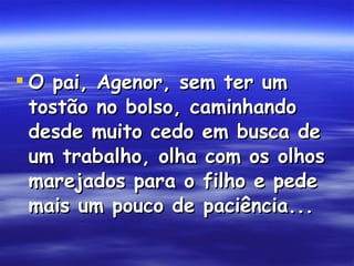 O pai, Agenor, sem ter um tostão no bolso, caminhando desde muito cedo em busca de um trabalho, olha com os olhos marejados para o filho e pede mais um pouco de paciência...  