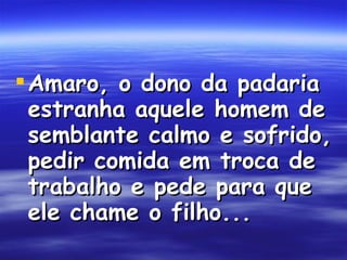 Amaro, o dono da padaria estranha aquele homem de semblante calmo e sofrido, pedir comida em troca de trabalho e pede para que ele chame o filho...  