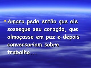 Amaro pede então que ele sossegue seu coração, que almoçasse em paz e depois conversariam sobre trabalho...  