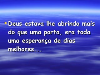 Deus estava lhe abrindo mais do que uma porta, era toda uma esperança de dias melhores...  