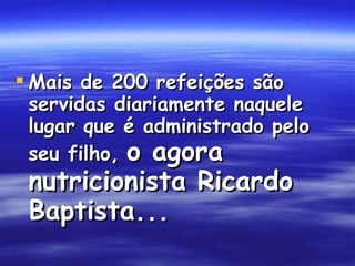 Mais de 200 refeições são servidas diariamente naquele lugar que é administrado pelo seu filho,   o agora nutricionista Ricardo Baptista...  