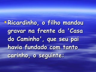 Ricardinho, o filho mandou gravar na frente da 'Casa do Caminho', que seu pai havia fundado com tanto carinho, o seguinte:  