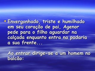 Envergonhado, triste e humilhado em seu coração de pai, Agenor pede para o filho aguardar na calçada enquanto entra na padaria a sua frente...  Ao entrar dirige-se a um homem no balcão: 