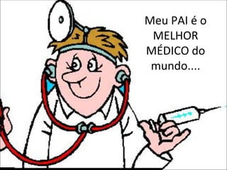 Meu PAI é o MELHOR MÉDICO do mundo.... 