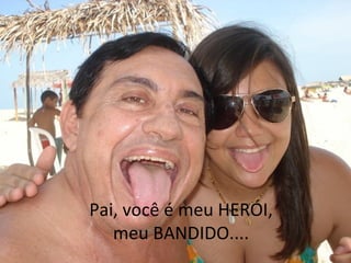 Pai, você é meu HERÓI, meu BANDIDO.... 