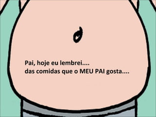 Pai, hoje eu lembrei.... das comidas que o MEU PAI gosta.... 