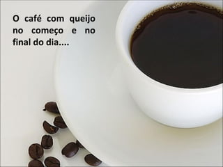 O café com queijo no começo e no final do dia.... 