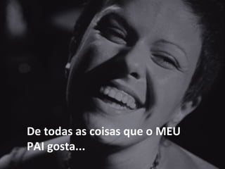 De todas as coisas que o MEU PAI gosta... 