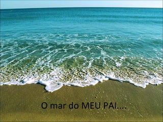 O mar do MEU PAI.... 