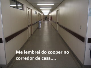 Me lembrei do cooper no corredor de casa.... 