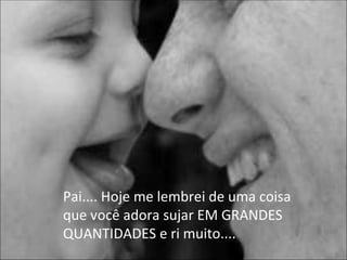 Pai.... Hoje me lembrei de uma coisa que você adora sujar EM GRANDES QUANTIDADES e ri muito.... 