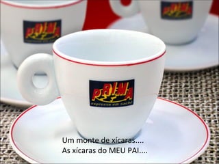 Um monte de xícaras....  As xícaras do MEU PAI.... 