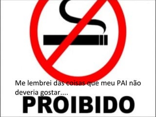 Me lembrei das coisas que meu PAI não deveria gostar.... 