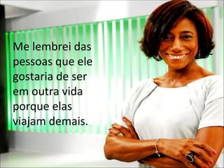 Me lembrei das pessoas que ele gostaria de ser em outra vida porque elas viajam demais. 