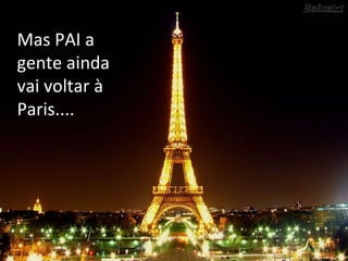 Mas PAI a gente ainda vai voltar à Paris.... 