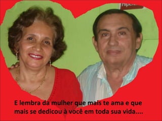 E lembra da mulher que mais te ama e que mais se dedicou à você em toda sua vida.... 