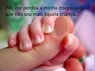 PAI, me perdoa a minha insegurança, é que não sou mais àquela criança... 