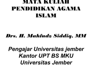 MATA KULIAH
 PENDIDIKAN AGAMA
       ISLAM


Drs. H. Mahfudz Siddiq, MM

Pengajar Universitas jember
   Kantor UPT BS MKU
   Universitas Jember
 