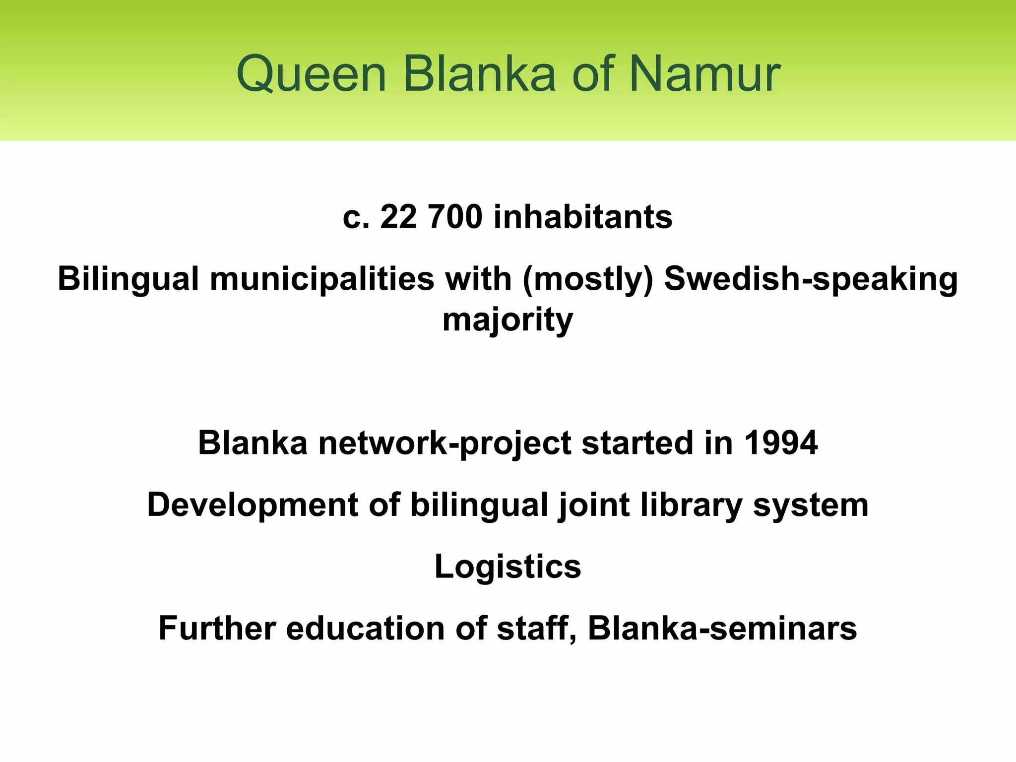 Queen Blanka of Namur c. 22 700 inhabitants Bilingual municipalities with (mostly) Swedish-speaking majority Blanka network-project started in 1994 Development of bilingual joint library system Logistics Further education of staff, Blanka-seminars 