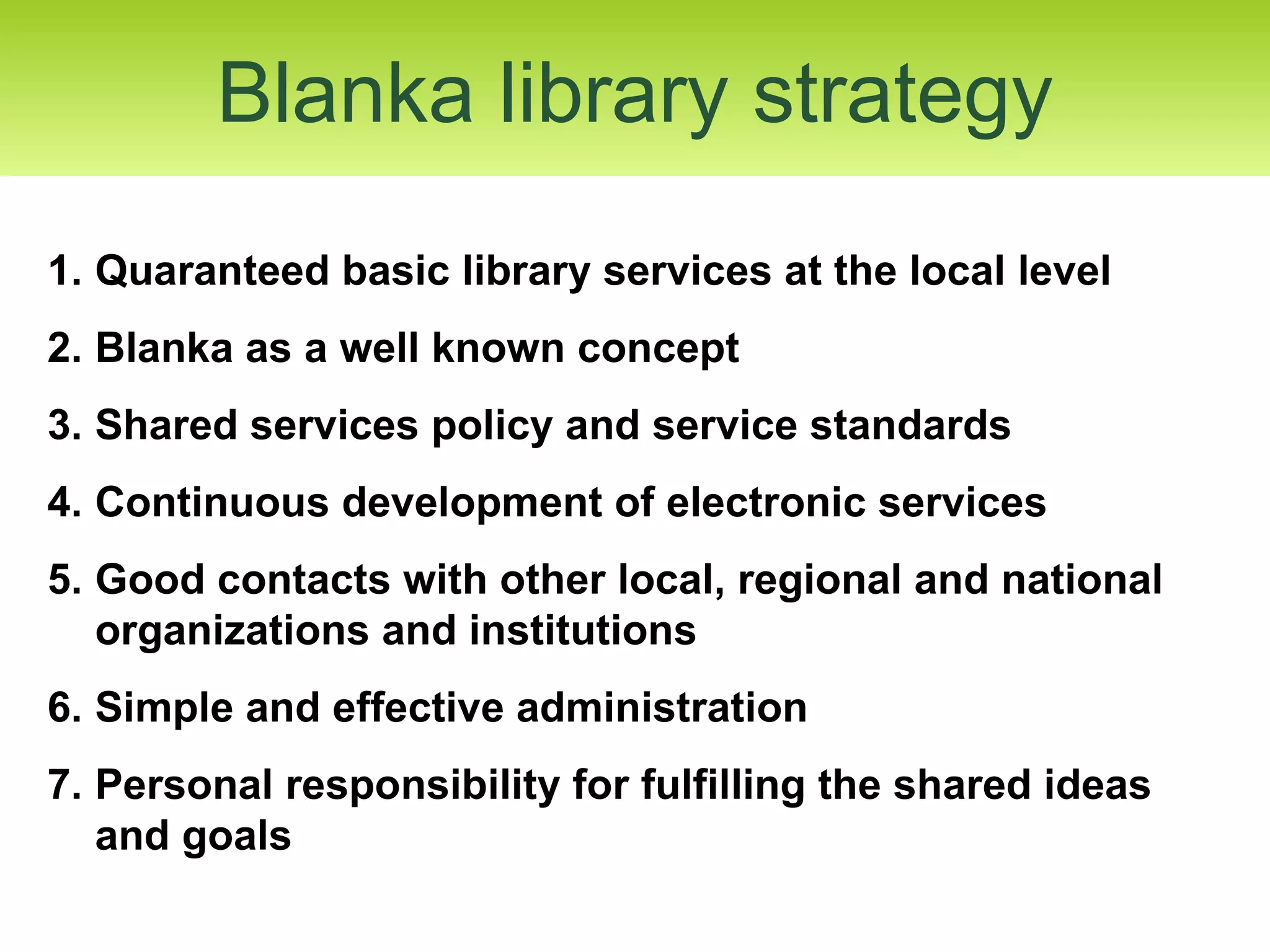 Blanka library strategy Quaranteed basic library services at the local level Blanka as a well known concept Shared services policy and service standards Continuous development of electronic services Good contacts with other local, regional and national organizations and institutions Simple and effective administration Personal responsibility for fulfilling the shared ideas and goals 