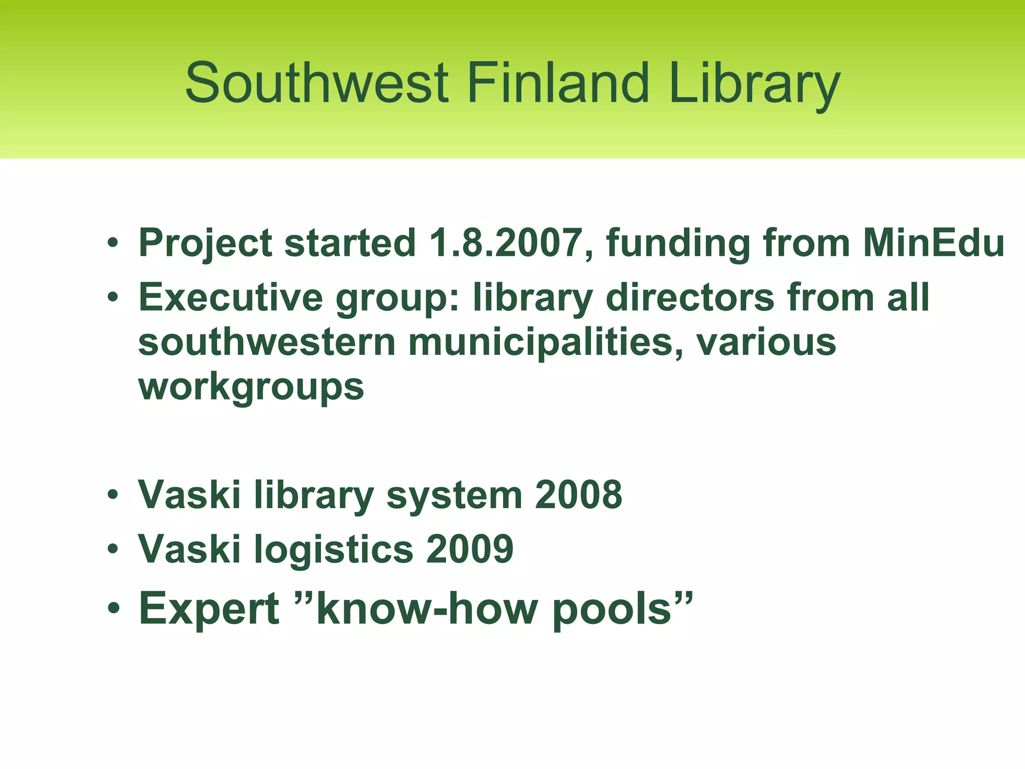 Project started 1.8.2007, funding from MinEdu Executive group: library directors from all southwestern municipalities, various workgroups Vaski library system 2008  Vaski logistics 2009 Expert ”know-how pools” Southwest Finland Library 