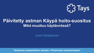 Päivitetty astman Käypä hoito-suositus
Mikä muuttuu käytännössä?
Jussi Karjalainen
Tampereen yliopistollinen sairaala • Pirkanmaan sairaanhoitopiiri
 