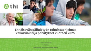Terveyden ja hyvinvoinnin laitos
Ehkäisevän päihdetyön toimintaohjelma:
väliarviointi ja päivitykset vuoteen 2025
Jaana Markkula
9.4.2021
 