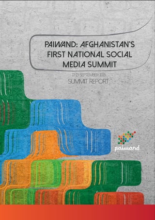 P AND: AFGHANISTAN’S
AIW
FIRST NATIONAL SOCIAL
MEDIA SUMMIT
22-23 September 2013

SUMMIT REPORT

Afghanistan’s First Social Media Summit

 