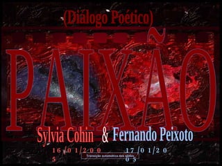 PAIXÃO (Diálogo Poético) Transição automática dos slides 16/01/2005 17/01/2005 Sylvia Cohin Fernando Peixoto & 