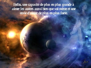 Enfin, une capacité de plus en plus grande à aimer les autres aussi bien que soi-même et une envie d'aimer de plus en plus forte. Fin 