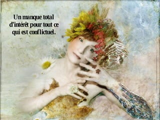 Un manque total d'intérêt pour tout ce qui est conflictuel. 