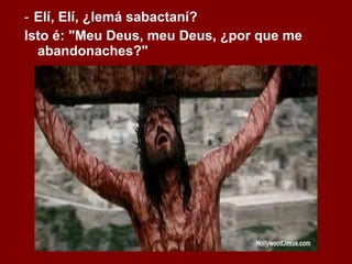 ‑  Elí, Elí, ¿lemá sabactaní?  Isto é: "Meu Deus, meu Deus, ¿por que me abandonaches?" 