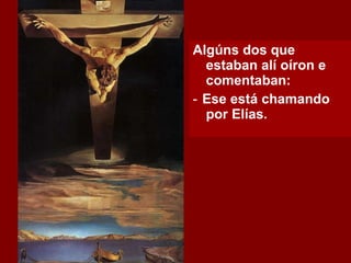 Algúns dos que estaban alí oíron e comentaban: ‑  Ese está chamando por Elías. 